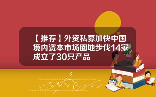 【推荐】外资私募加快中国境内资本市场圈地步伐14家成立了30只产品
