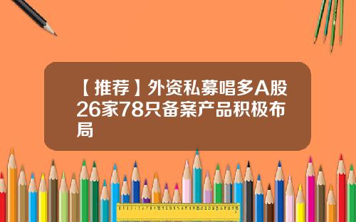 【推荐】外资私募唱多A股26家78只备案产品积极布局