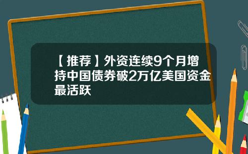 【推荐】外资连续9个月增持中国债券破2万亿美国资金最活跃