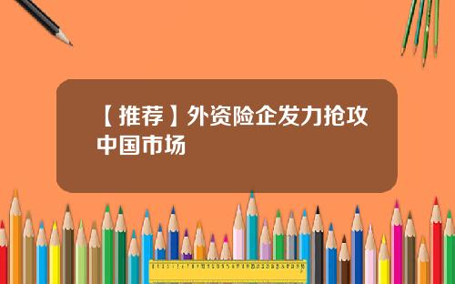 【推荐】外资险企发力抢攻中国市场