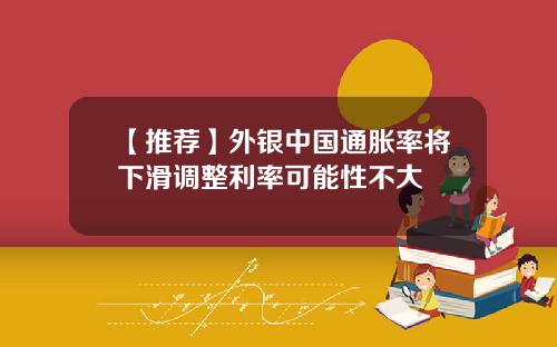 【推荐】外银中国通胀率将下滑调整利率可能性不大