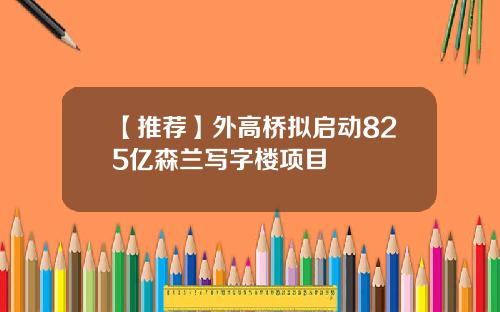 【推荐】外高桥拟启动825亿森兰写字楼项目
