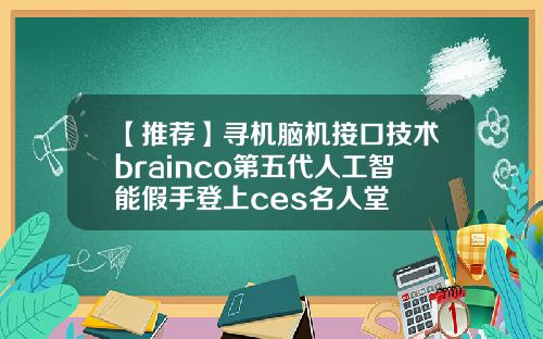 【推荐】寻机脑机接口技术brainco第五代人工智能假手登上ces名人堂