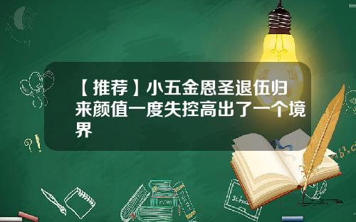 【推荐】小五金恩圣退伍归来颜值一度失控高出了一个境界