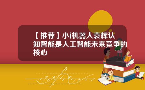 【推荐】小i机器人袁辉认知智能是人工智能未来竞争的核心