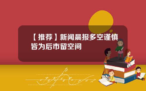 【推荐】新闻晨报多空谨慎皆为后市留空间
