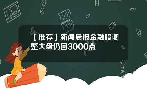 【推荐】新闻晨报金融股调整大盘仍回3000点