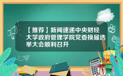 【推荐】新闻速递中央财经大学政府管理学院党委换届选举大会顺利召开