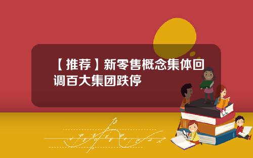 【推荐】新零售概念集体回调百大集团跌停