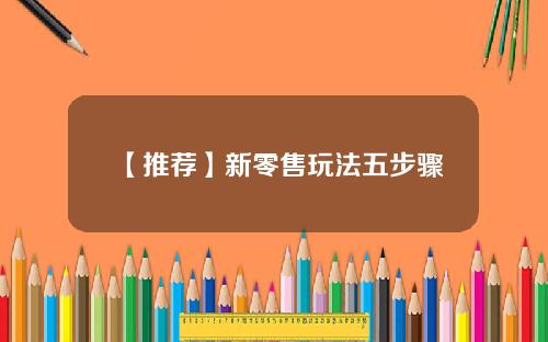 【推荐】新零售玩法五步骤