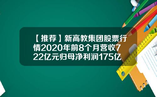 【推荐】新高教集团股票行情2020年前8个月营收722亿元归母净利润175亿元