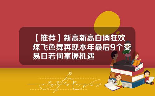 【推荐】新高新高白酒狂欢煤飞色舞再现本年最后9个交易日若何掌握机遇