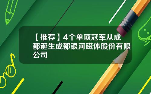 【推荐】4个单项冠军从成都诞生成都银河磁体股份有限公司