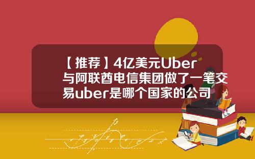 【推荐】4亿美元Uber与阿联酋电信集团做了一笔交易uber是哪个国家的公司