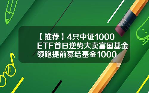 【推荐】4只中证1000ETF首日逆势大卖富国基金领跑提前募结基金1000