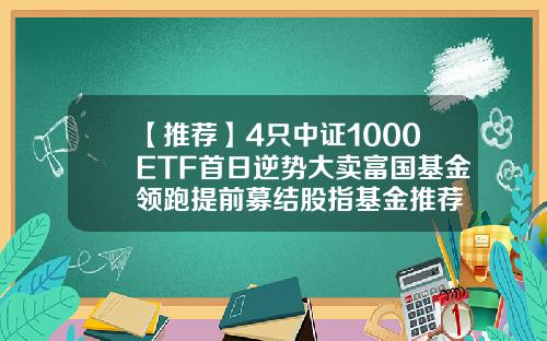 【推荐】4只中证1000ETF首日逆势大卖富国基金领跑提前募结股指基金推荐
