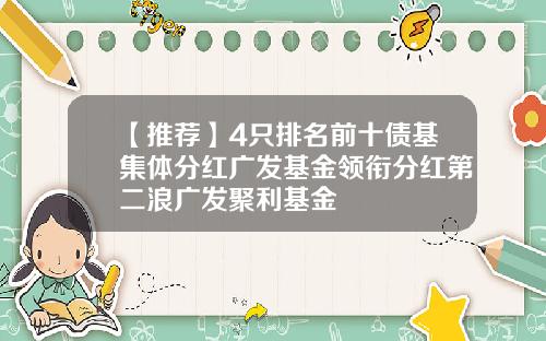【推荐】4只排名前十债基集体分红广发基金领衔分红第二浪广发聚利基金