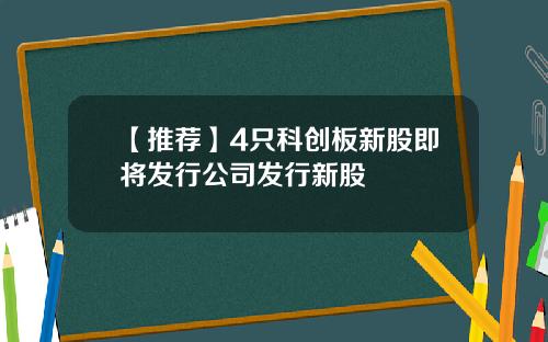 【推荐】4只科创板新股即将发行公司发行新股