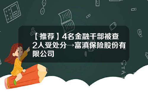 【推荐】4名金融干部被查2人受处分→富滇保险股份有限公司