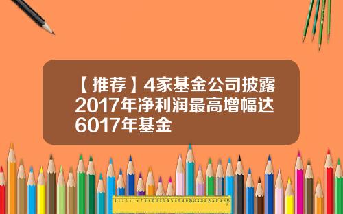 【推荐】4家基金公司披露2017年净利润最高增幅达6017年基金