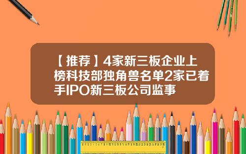 【推荐】4家新三板企业上榜科技部独角兽名单2家已着手IPO新三板公司监事