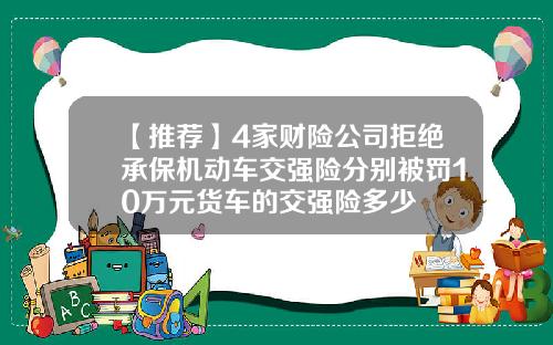 【推荐】4家财险公司拒绝承保机动车交强险分别被罚10万元货车的交强险多少