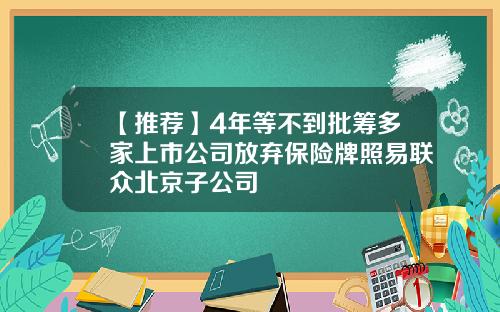 【推荐】4年等不到批筹多家上市公司放弃保险牌照易联众北京子公司