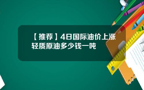 【推荐】4日国际油价上涨轻质原油多少钱一吨