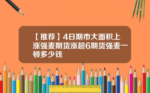【推荐】4日期市大面积上涨强麦期货涨超6期货强麦一顿多少钱