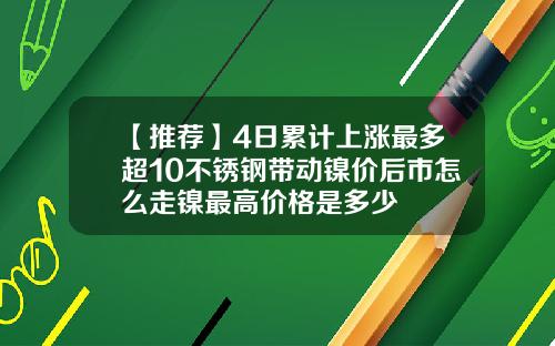 【推荐】4日累计上涨最多超10不锈钢带动镍价后市怎么走镍最高价格是多少