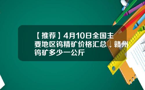 【推荐】4月10日全国主要地区钨精矿价格汇总↓赣州钨矿多少一公斤