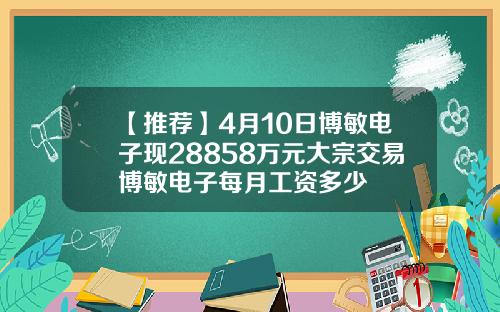 【推荐】4月10日博敏电子现28858万元大宗交易博敏电子每月工资多少