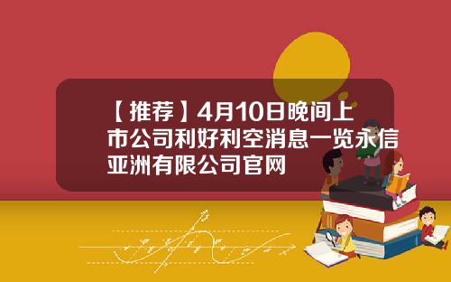 【推荐】4月10日晚间上市公司利好利空消息一览永信亚洲有限公司官网