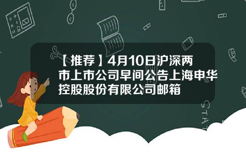 【推荐】4月10日沪深两市上市公司早间公告上海申华控股股份有限公司邮箱