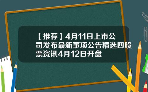 【推荐】4月11日上市公司发布最新事项公告精选四股票资讯4月12日开盘