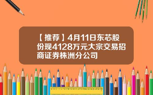 【推荐】4月11日东芯股份现4128万元大宗交易招商证券株洲分公司
