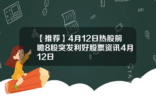 【推荐】4月12日热股前瞻8股突发利好股票资讯4月12日