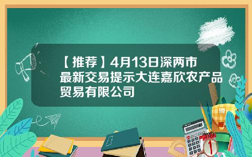 【推荐】4月13日深两市最新交易提示大连嘉欣农产品贸易有限公司