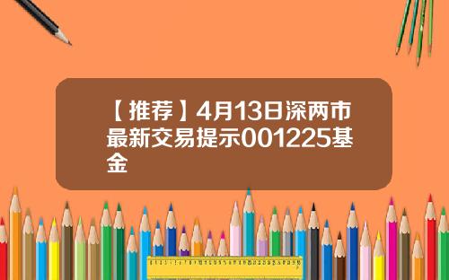 【推荐】4月13日深两市最新交易提示001225基金