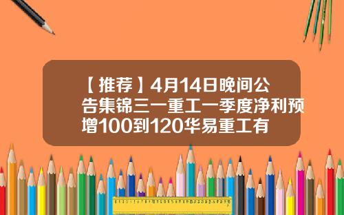 【推荐】4月14日晚间公告集锦三一重工一季度净利预增100到120华易重工有限公司