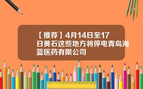 【推荐】4月14日至17日黄石这些地方将停电青岛海蓝医药有限公司
