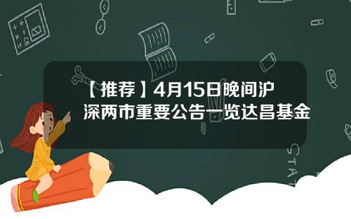 【推荐】4月15日晚间沪深两市重要公告一览达昌基金