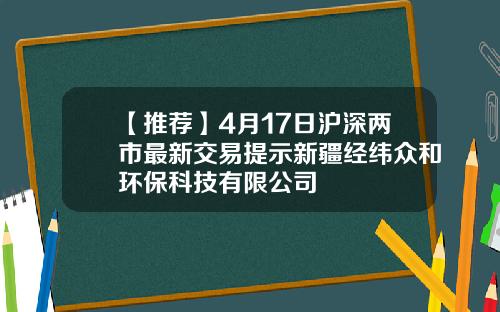 【推荐】4月17日沪深两市最新交易提示新疆经纬众和环保科技有限公司