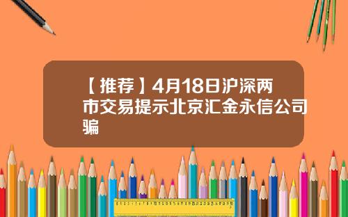 【推荐】4月18日沪深两市交易提示北京汇金永信公司骗