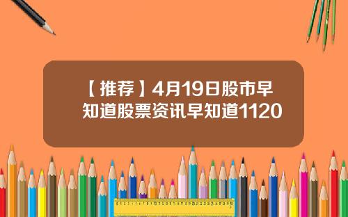 【推荐】4月19日股市早知道股票资讯早知道1120