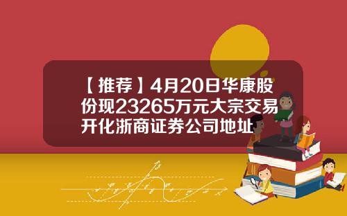 【推荐】4月20日华康股份现23265万元大宗交易开化浙商证券公司地址