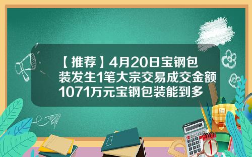 【推荐】4月20日宝钢包装发生1笔大宗交易成交金额1071万元宝钢包装能到多少钱