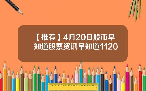 【推荐】4月20日股市早知道股票资讯早知道1120