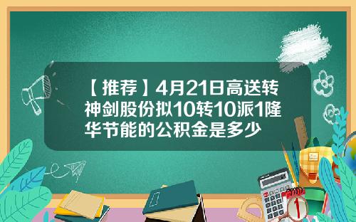 【推荐】4月21日高送转神剑股份拟10转10派1隆华节能的公积金是多少
