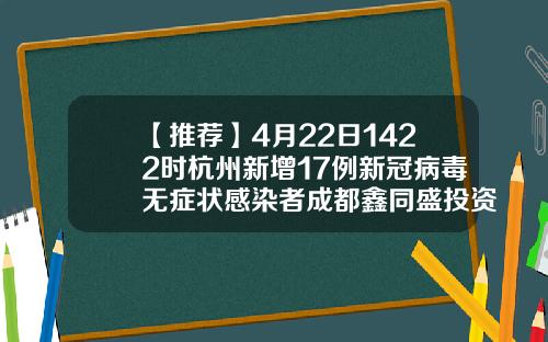 【推荐】4月22日1422时杭州新增17例新冠病毒无症状感染者成都鑫同盛投资有限公司